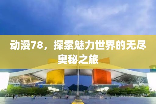 动漫78，探索魅力世界的无尽奥秘之旅