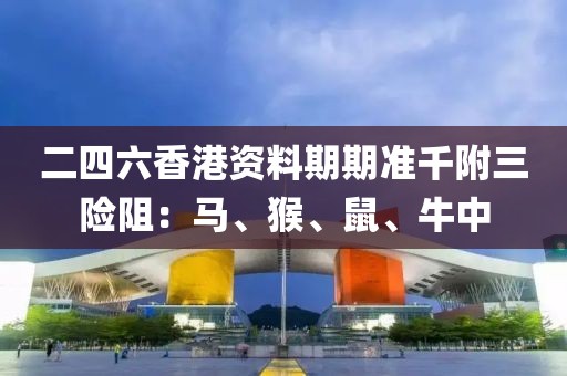 二四六香港资料期期准千附三险阻：马、猴、鼠、牛中