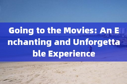 Going to the Movies: An Enchanting and Unforgettable Experience