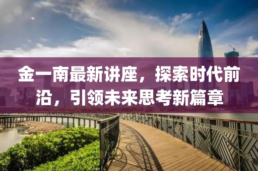金一南最新讲座，探索时代前沿，引领未来思考新篇章