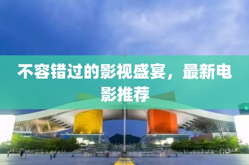 不容错过的影视盛宴，最新电影推荐