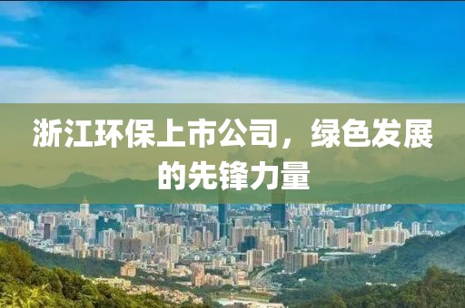 浙江环保上市公司，绿色发展的先锋力量