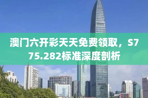 澳门六开彩天天免费领取，S775.282标准深度剖析