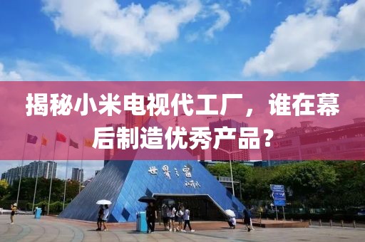 揭秘小米电视代工厂，谁在幕后制造优秀产品？