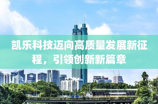 凯乐科技迈向高质量发展新征程，引领创新新篇章