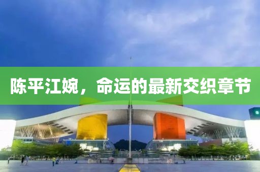 陈平江婉，命运的最新交织章节