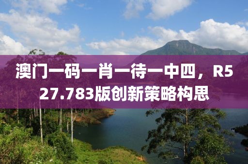澳门一码一肖一待一中四，R527.783版创新策略构思