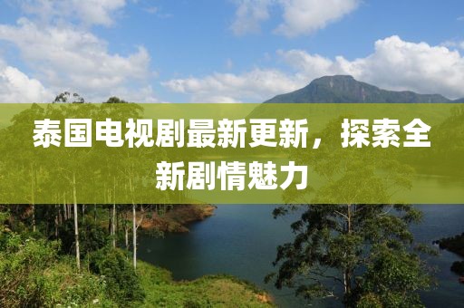 泰国电视剧最新更新，探索全新剧情魅力