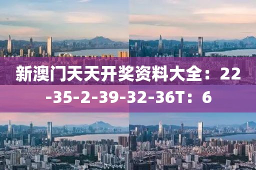 新澳门天天开奖资料大全：22-35-2-39-32-36T：6