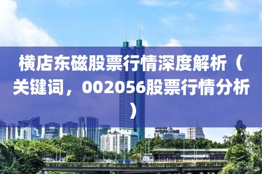 横店东磁股票行情深度解析（关键词，002056股票行情分析）