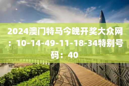 2024澳门特马今晚开奖大众网：10-14-49-11-18-34特别号码：40
