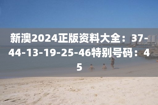 新澳2024正版资料大全：37-44-13-19-25-46特别号码：45