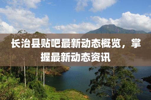 长治县贴吧最新动态概览，掌握最新动态资讯