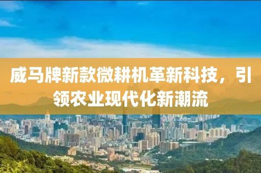 威马牌新款微耕机革新科技，引领农业现代化新潮流