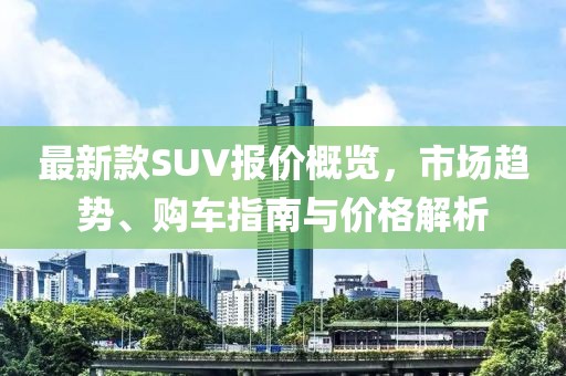 最新款SUV报价概览，市场趋势、购车指南与价格解析