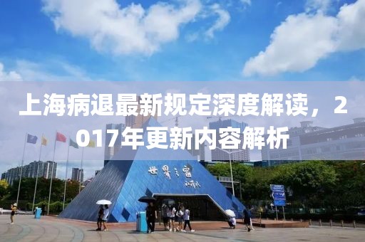 上海病退最新规定深度解读，2017年更新内容解析