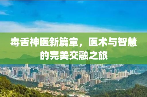 毒舌神医新篇章，医术与智慧的完美交融之旅