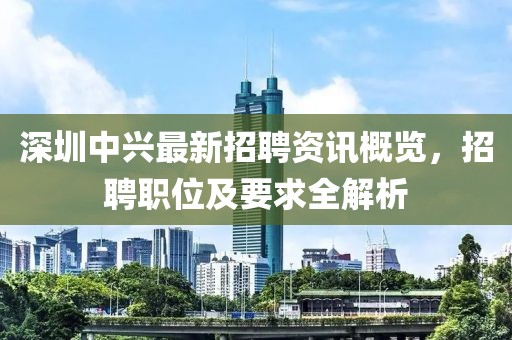 深圳中兴最新招聘资讯概览，招聘职位及要求全解析
