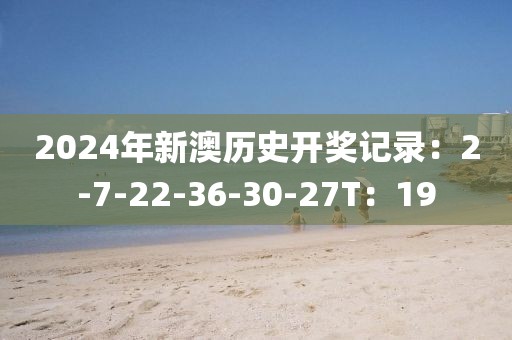 2024年新澳历史开奖记录：2-7-22-36-30-27T：19