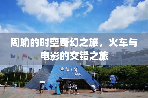 周瑜的时空奇幻之旅，火车与电影的交错之旅