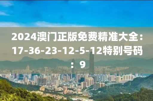 2024澳门正版免费精准大全：17-36-23-12-5-12特别号码：9