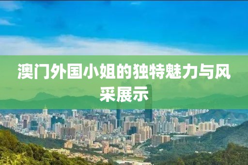 澳门外国小姐的独特魅力与风采展示