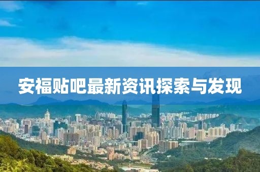 安福贴吧最新资讯探索与发现