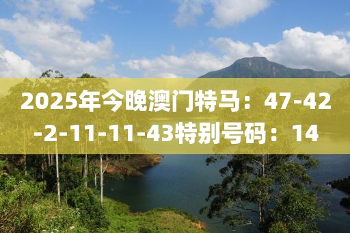 2025年今晚澳门特马：47-42-2-11-11-43特别号码：14