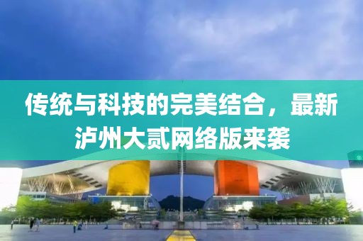 传统与科技的完美结合，最新泸州大贰网络版来袭