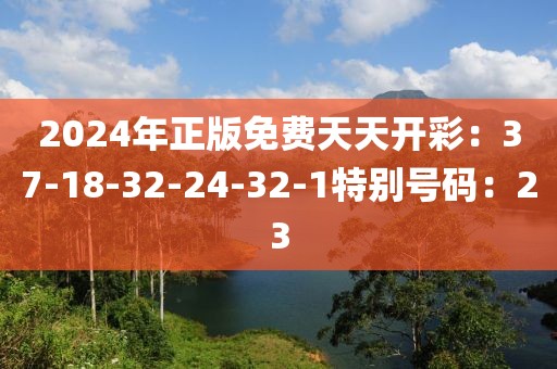 2024年正版免费天天开彩：37-18-32-24-32-1特别号码：23
