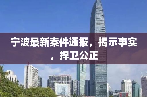 宁波最新案件通报，揭示事实，捍卫公正