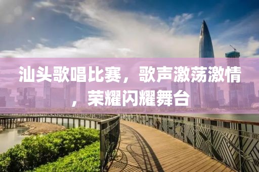 汕头歌唱比赛，歌声激荡激情，荣耀闪耀舞台