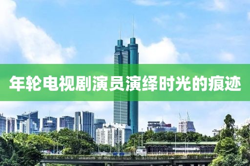 年轮电视剧演员演绎时光的痕迹