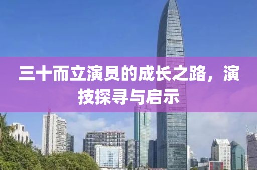 三十而立演员的成长之路，演技探寻与启示