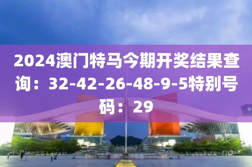 2024澳门特马今期开奖结果查询：32-42-26-48-9-5特别号码：29