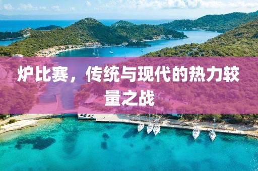 炉比赛，传统与现代的热力较量之战