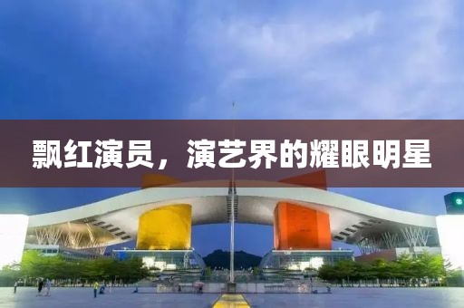 飘红演员，演艺界的耀眼明星