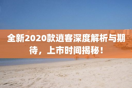 全新2020款逍客深度解析与期待，上市时间揭秘！