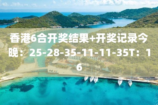 香港6合开奖结果+开奖记录今晚：25-28-35-11-11-35T：16