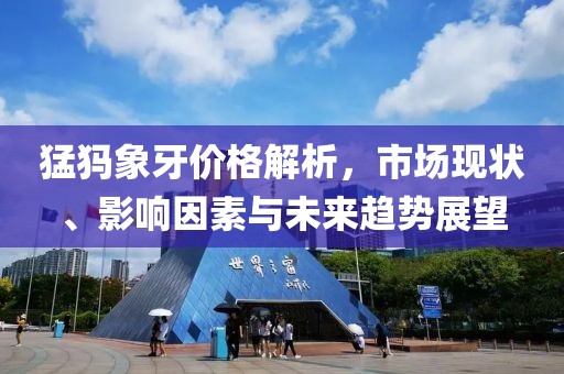 猛犸象牙价格解析，市场现状、影响因素与未来趋势展望