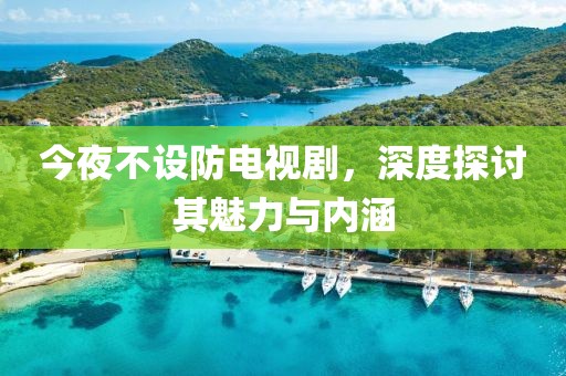 今夜不设防电视剧，深度探讨其魅力与内涵