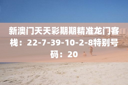 新澳门天天彩期期精准龙门客栈：22-7-39-10-2-8特别号码：20
