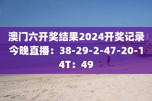 澳门六开奖结果2024开奖记录今晚直播：38-29-2-47-20-14T：49