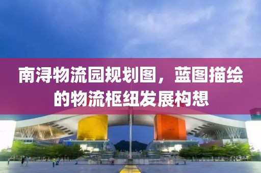 南浔物流园规划图，蓝图描绘的物流枢纽发展构想