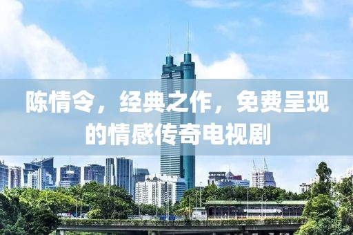 陈情令，经典之作，免费呈现的情感传奇电视剧