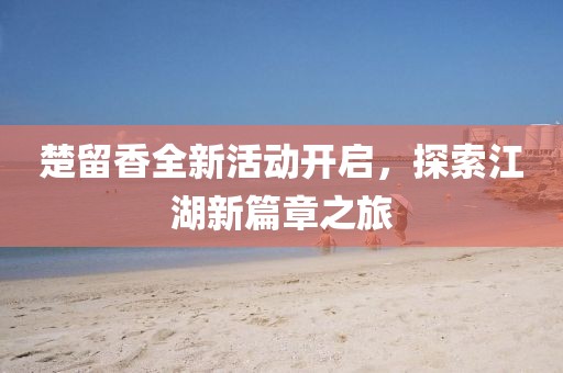 楚留香全新活动开启，探索江湖新篇章之旅