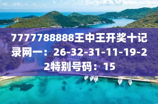 7777788888王中王开奖十记录网一：26-32-31-11-19-22特别号码：15