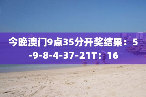 今晚澳门9点35分开奖结果：5-9-8-4-37-21T：16