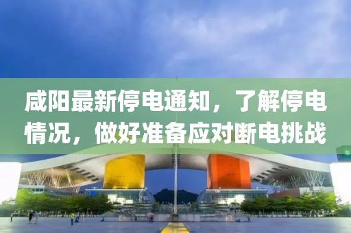 咸阳最新停电通知，了解停电情况，做好准备应对断电挑战