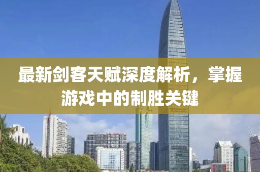 最新剑客天赋深度解析，掌握游戏中的制胜关键